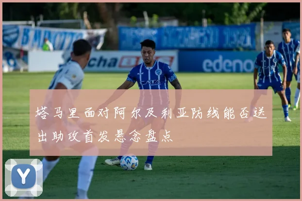 塔马里面对阿尔及利亚防线能否送出助攻首发悬念盘点