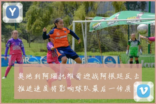 奥地利阿瑙托维奇迎战阿根廷反击推进速度将影响球队最后一传质量