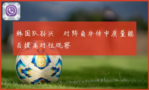 韩国队孙兴慜对阵南非传中质量能否提高对位观察