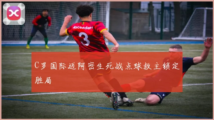 C罗国际迈阿密生死战点球救主锁定胜局