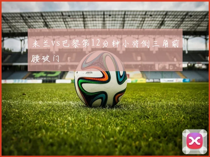 米兰vs巴黎第12分钟小将倒三角前腰破门