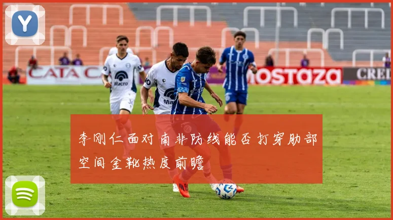 李刚仁面对南非防线能否打穿肋部空间金靴热度前瞻