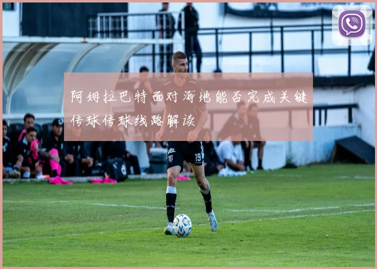阿姆拉巴特面对海地能否完成关键传球传球线路解读