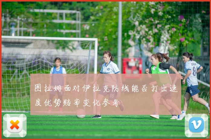 图拉姆面对伊拉克防线能否打出速度优势赔率变化参考