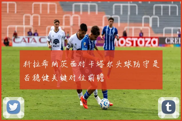 科拉希纳茨面对卡塔尔头球防守是否稳健关键对位前瞻