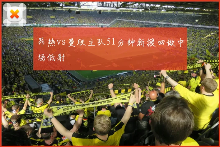昂热vs曼联主队51分钟新援回做中场低射