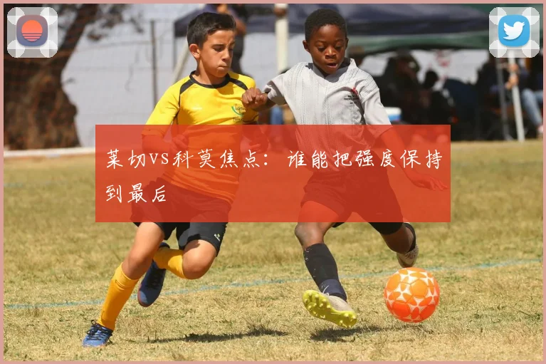 莱切vs科莫焦点：谁能把强度保持到最后