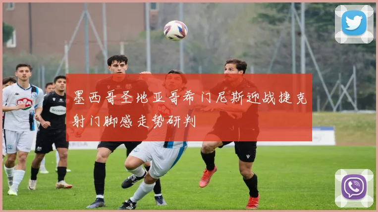 墨西哥圣地亚哥希门尼斯迎战捷克射门脚感走势研判