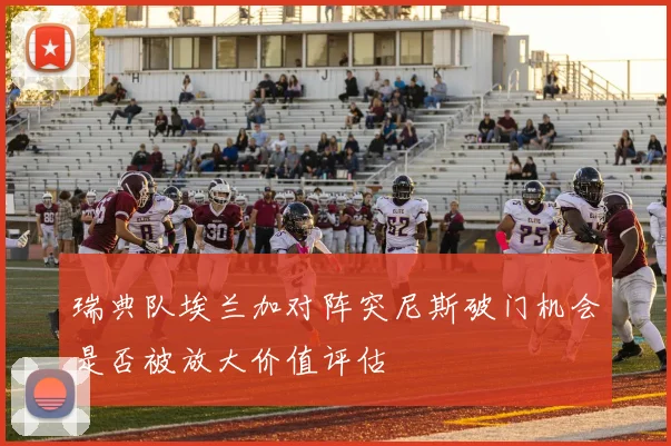 瑞典队埃兰加对阵突尼斯破门机会是否被放大价值评估