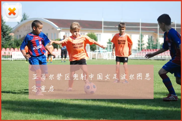 亚马尔禁区兜射中国女足波尔图悬念重启