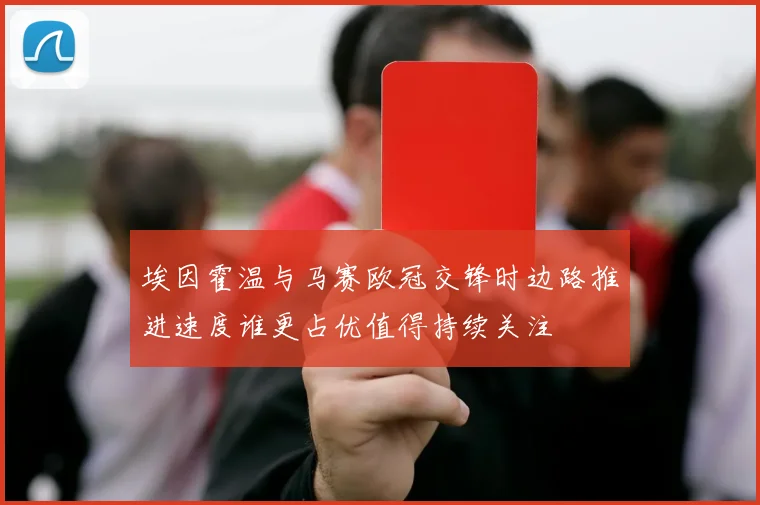 埃因霍温与马赛欧冠交锋时边路推进速度谁更占优值得持续关注