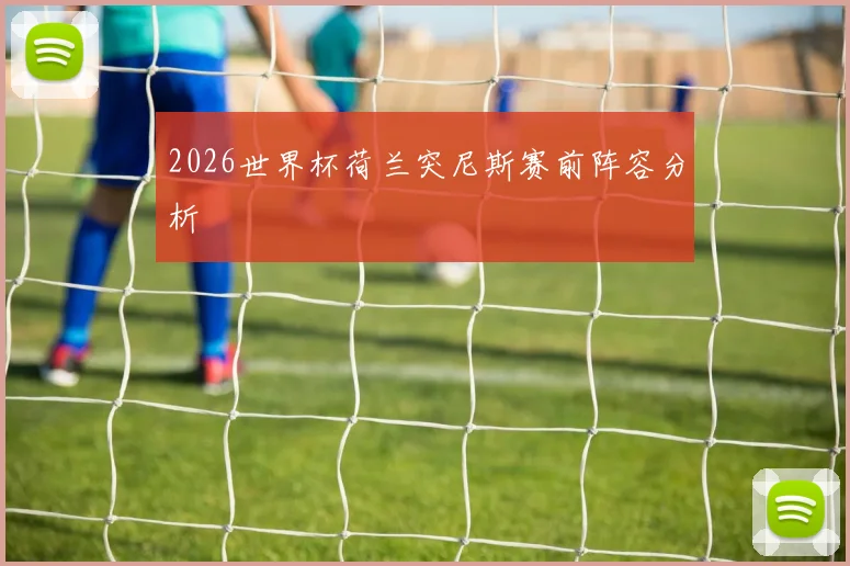 2026世界杯荷兰突尼斯赛前阵容分析