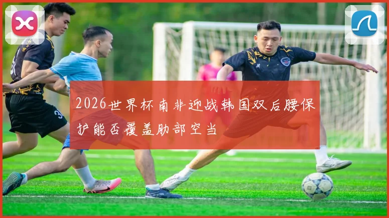 2026世界杯南非迎战韩国双后腰保护能否覆盖肋部空当