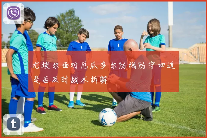 尤埃尔面对厄瓜多尔防线防守回追是否及时战术拆解