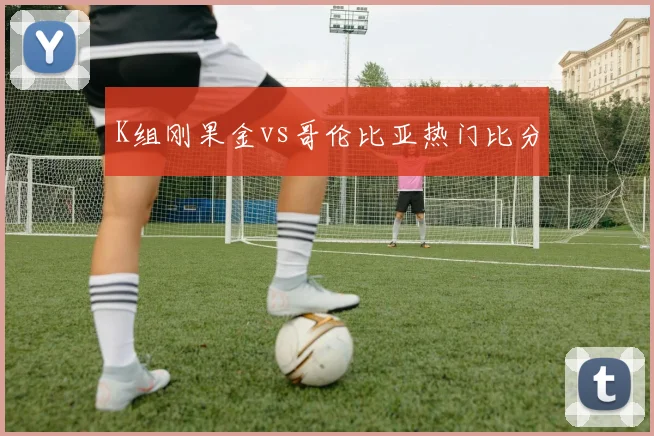 K组刚果金vs哥伦比亚热门比分