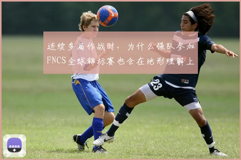 连续多局作战时,为什么强队参加FNCS全球锦标赛也会在地形理解上出错