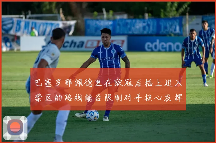 巴塞罗那佩德里在欧冠后插上进入禁区的路线能否限制对手核心发挥