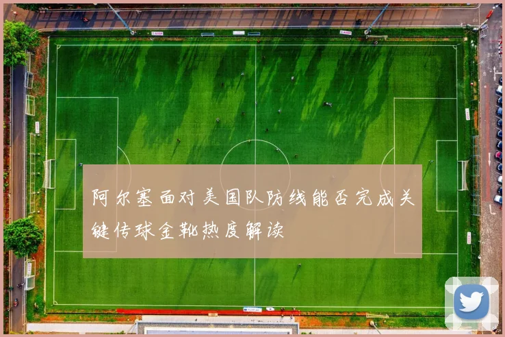 阿尔塞面对美国队防线能否完成关键传球金靴热度解读