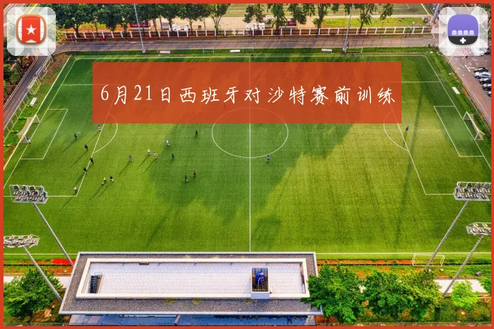 6月21日西班牙对沙特赛前训练