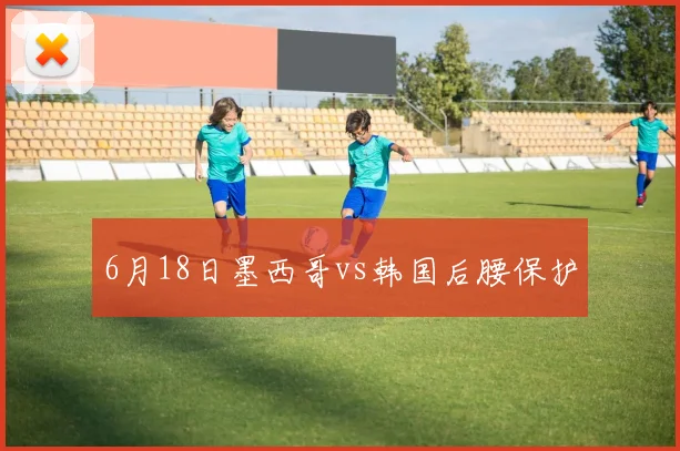 6月18日墨西哥vs韩国后腰保护