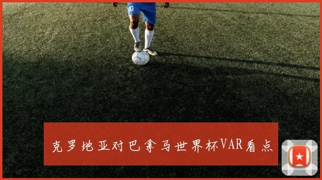 克罗地亚对巴拿马世界杯VAR看点