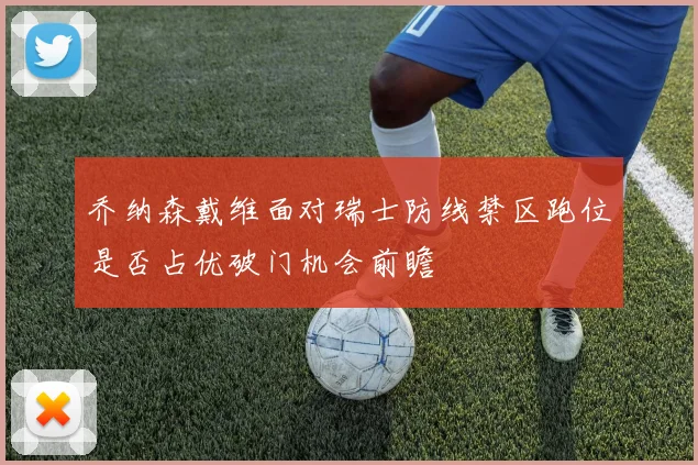 乔纳森戴维面对瑞士防线禁区跑位是否占优破门机会前瞻