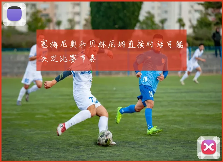塞梅尼奥和贝林厄姆直接对话可能决定比赛节奏