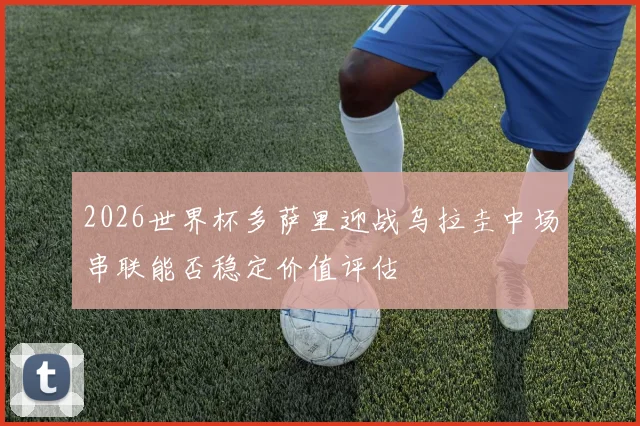 2026世界杯多萨里迎战乌拉圭中场串联能否稳定价值评估