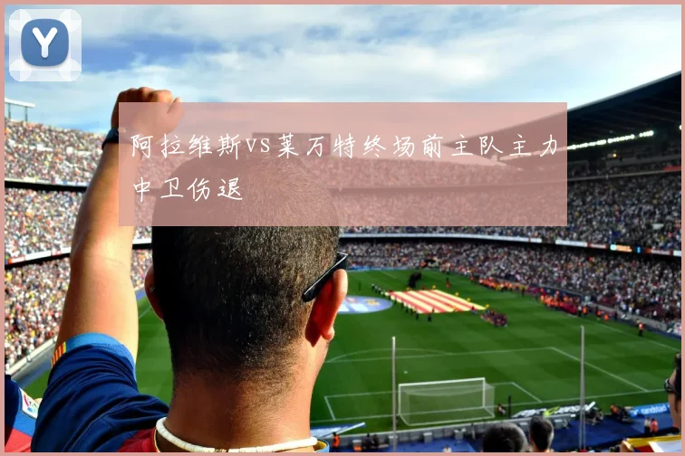 阿拉维斯vs莱万特终场前主队主力中卫伤退