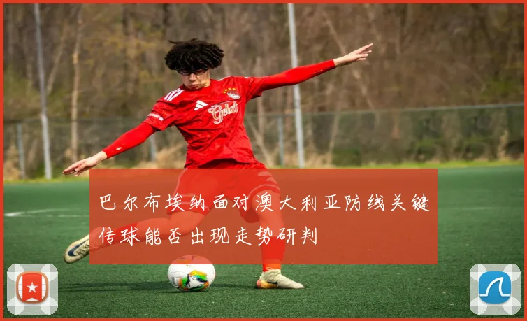 巴尔布埃纳面对澳大利亚防线关键传球能否出现走势研判