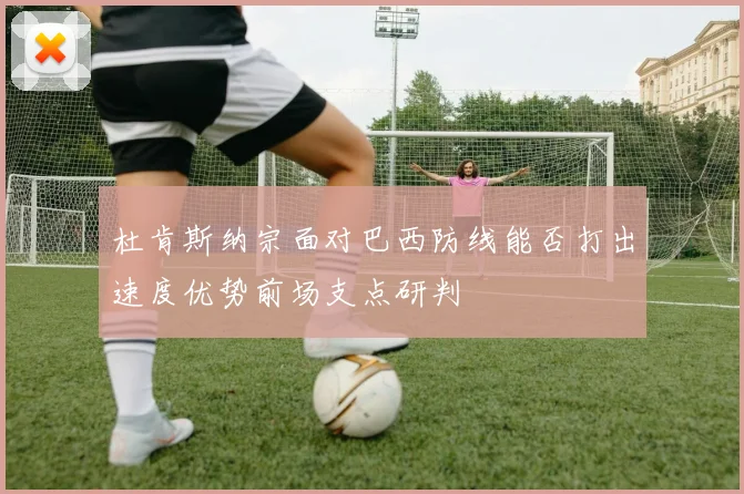 杜肯斯纳宗面对巴西防线能否打出速度优势前场支点研判