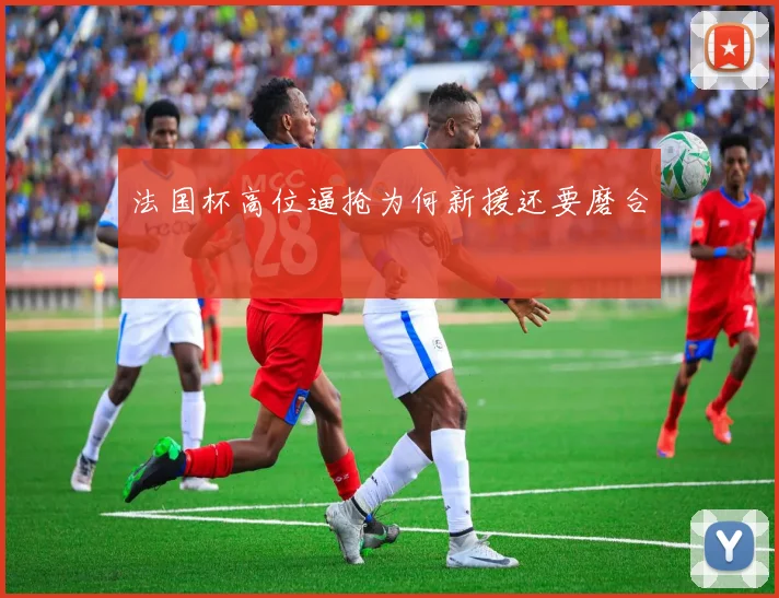 法国杯高位逼抢为何新援还要磨合