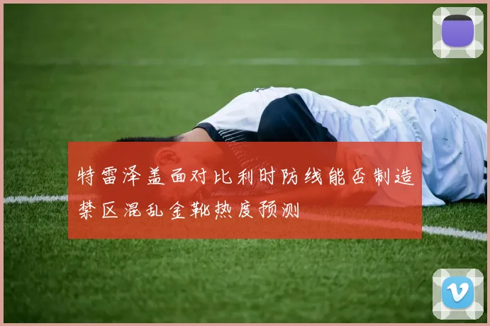 特雷泽盖面对比利时防线能否制造禁区混乱金靴热度预测