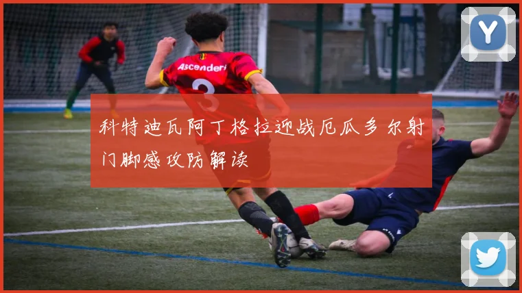 科特迪瓦阿丁格拉迎战厄瓜多尔射门脚感攻防解读
