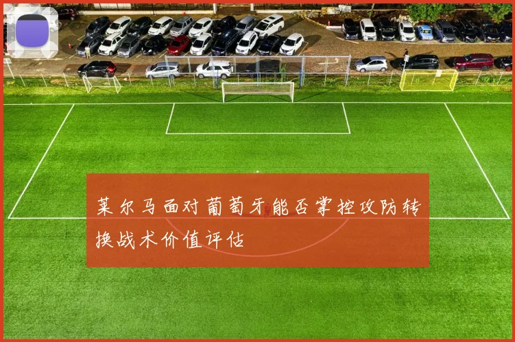 莱尔马面对葡萄牙能否掌控攻防转换战术价值评估