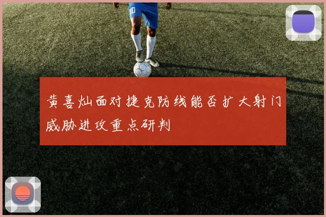 黄喜灿面对捷克防线能否扩大射门威胁进攻重点研判