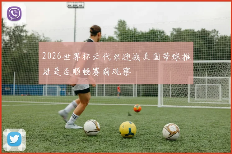 2026世界杯云代尔迎战美国带球推进是否顺畅赛前观察