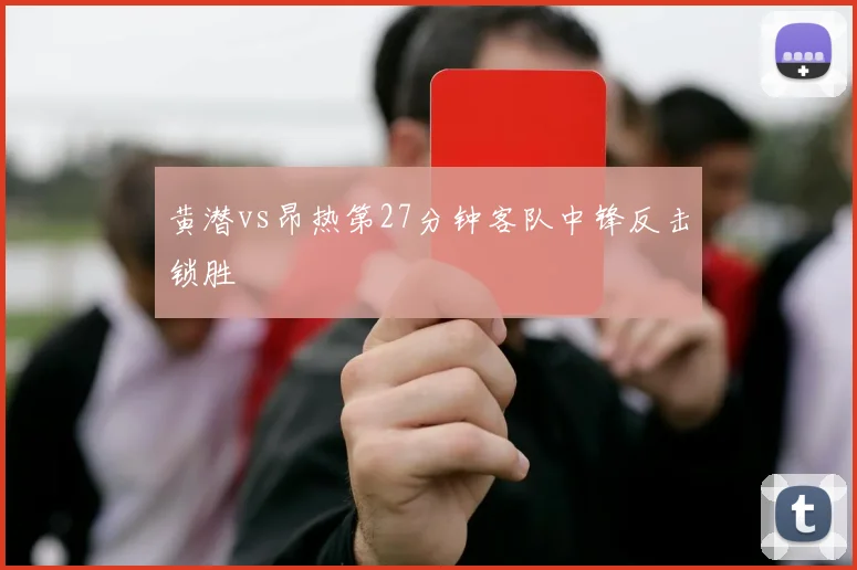 黄潜vs昂热第27分钟客队中锋反击锁胜