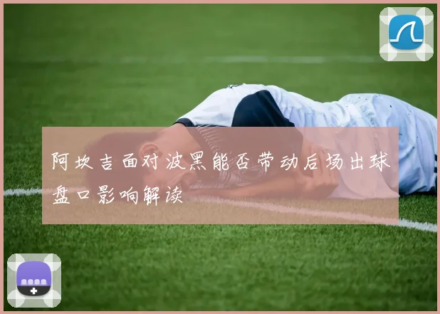 阿坎吉面对波黑能否带动后场出球盘口影响解读
