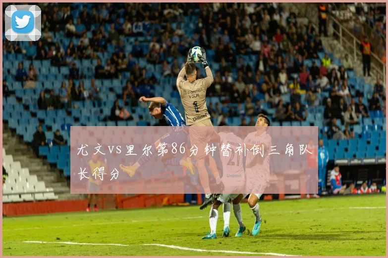 尤文vs里尔第86分钟替补倒三角队长得分