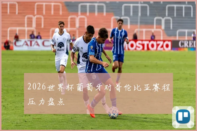 2026世界杯葡萄牙对哥伦比亚赛程压力盘点