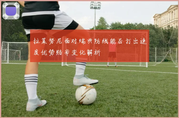 拉莱努尼面对瑞典防线能否打出速度优势赔率变化解析