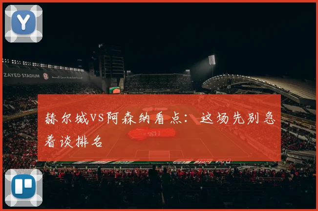 赫尔城vs阿森纳看点:这场先别急着谈排名