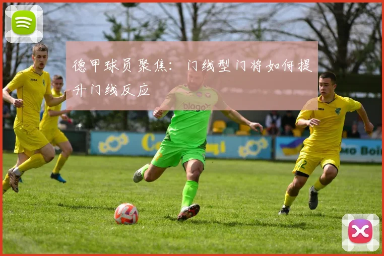 德甲球员聚焦：门线型门将如何提升门线反应