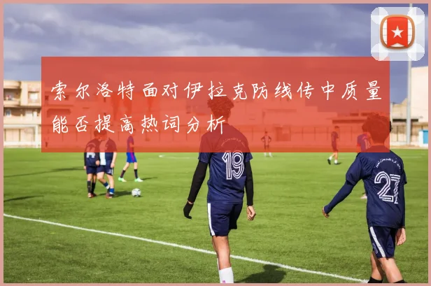 索尔洛特面对伊拉克防线传中质量能否提高热词分析